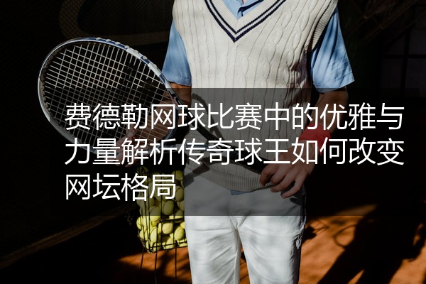费德勒网球比赛中的优雅与力量解析传奇球王如何改变网坛格局